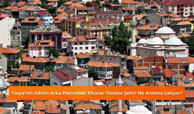 Tosya’nın Adının Arka Planındaki Efsane: 'Dostlar Şehri' Ne Anlama Geliyor?