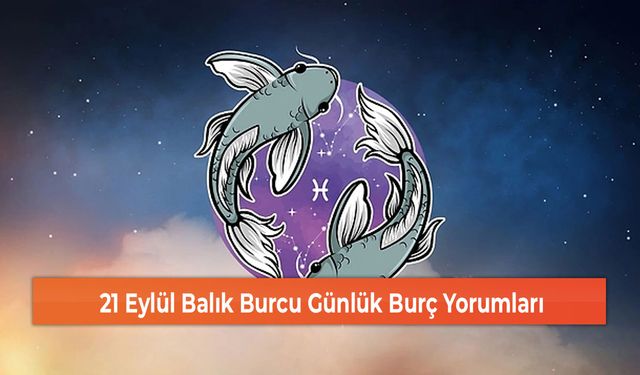 21 Eylül Balık Burcu Günlük Burç Yorumları