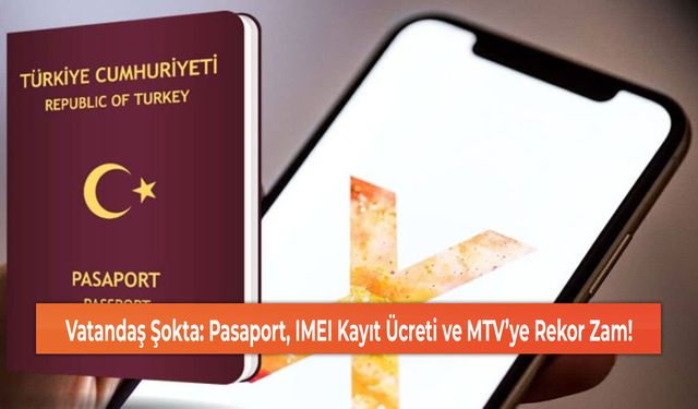 Vatandaş Şokta: Pasaport, IMEI Kayıt Ücreti ve MTV’ye Rekor Zam!