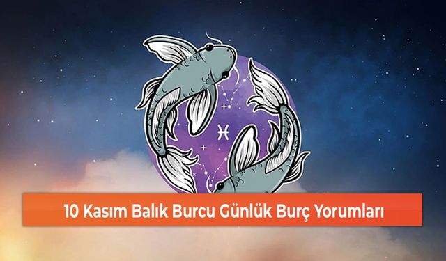 10 Kasım Balık Burcu Günlük Burç Yorumları