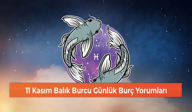 11 Kasım Balık Burcu Günlük Burç Yorumları