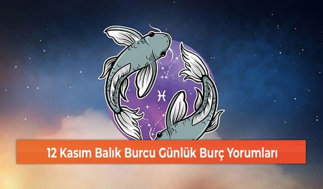 12 Kasım Balık Burcu Günlük Burç Yorumları