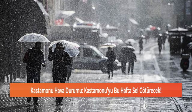 Kastamonu Hava Durumu: Kastamonu’yu Bu Hafta Sel Götürecek!