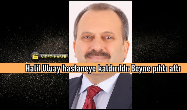 Son dakika: Halil Uluay hastaneye kaldırıldı! Milletvekili Uluay'ın sağlık durumu nasıl?