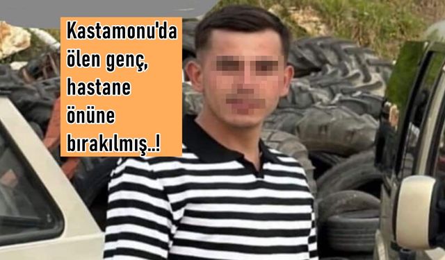 Acı olayda son dakika gelişmesi: Kastamonu’da ölen genç hastane önüne bırakılmış!