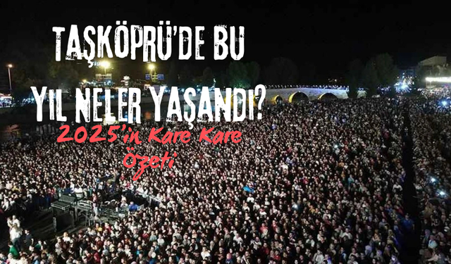 Taşköprü’de Bu Yıl Neler Yaşandı? 2025’in Kare Kare Özeti
