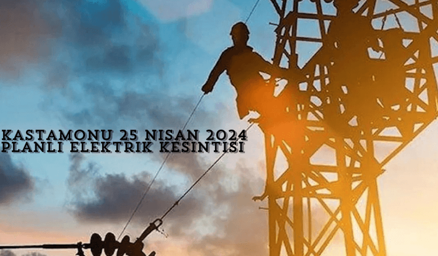 Kastamonu’da elektrik kesintisi hangi ilçeleri etkileyecek? 25 Nisan 2024 planlı elektrik kesintisi!