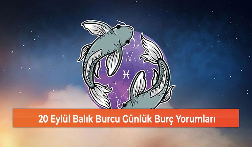 20 Eylül Balık Burcu Günlük Burç Yorumları