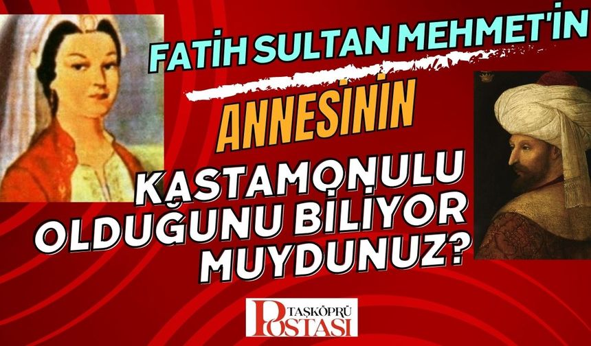 Fatih Sultan Mehmet’in Annesinin Kastamonulu Olduğunu Biliyor muydunuz ?